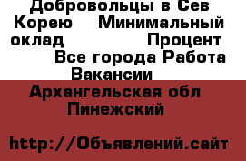 Добровольцы в Сев.Корею. › Минимальный оклад ­ 120 000 › Процент ­ 150 - Все города Работа » Вакансии   . Архангельская обл.,Пинежский 